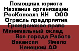 Помощник юриста › Название организации ­ РосКонсалт-НН', ООО › Отрасль предприятия ­ Гражданское право › Минимальный оклад ­ 15 000 - Все города Работа » Вакансии   . Ямало-Ненецкий АО,Лабытнанги г.